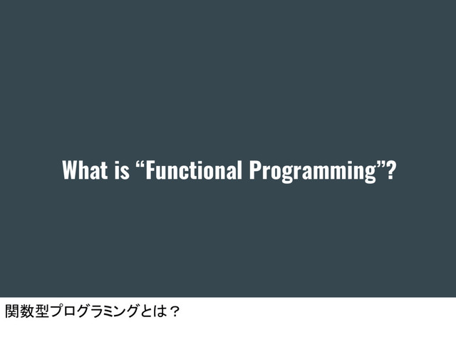 What is “Functional Programming”?
関数型プログラミングとは？
