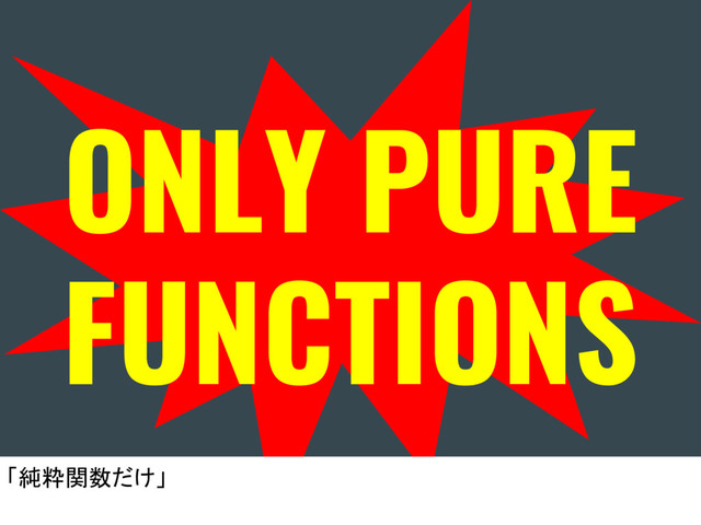 ONLY PURE
FUNCTIONS
「純粋関数だけ」
