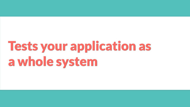 Tests your application as
a whole system
