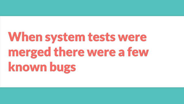 When system tests were
merged there were a few
known bugs
