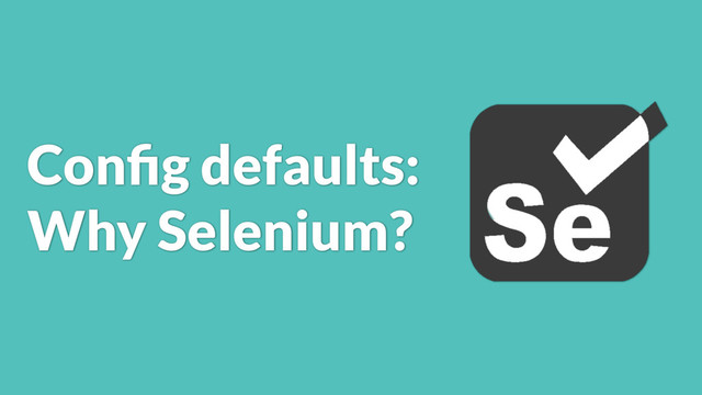 Conﬁg defaults:
Why Selenium?
