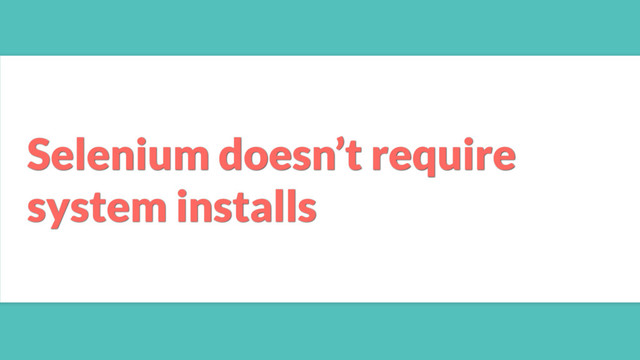 Selenium doesn’t require
system installs
