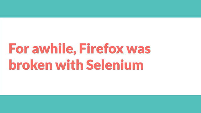 For awhile, Firefox was
broken with Selenium
