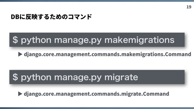 19
DBに反映するためのコマンド
QZUIPONBOBHFQZNBLFNJHSBUJPOT
QZUIPONBOBHFQZNJHSBUF
▶ django.core.management.commands.makemigrations.Command
▶ django.core.management.commands.migrate.Command
