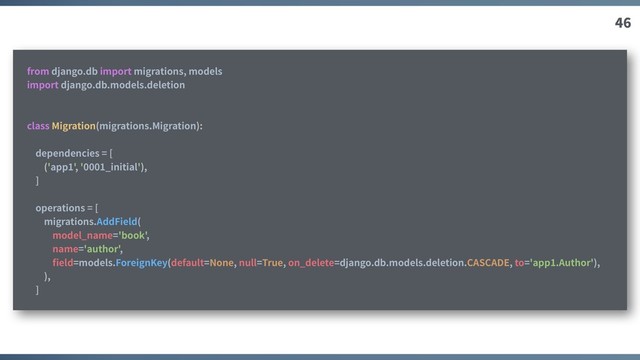 46
from django.db import migrations, models
import django.db.models.deletion
class Migration(migrations.Migration):
dependencies = [
('app1', '0001_initial'),
]
operations = [
migrations.AddField(
model_name='book',
name='author',
ﬁeld=models.ForeignKey(default=None, null=True, on_delete=django.db.models.deletion.CASCADE, to='app1.Author'),
),
]
