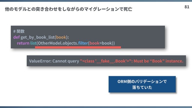 81
他のモデルとの突き合わせをしながらのマイグレーションで死亡
# 関数
def get_by_book_list(book):
return list(OtherModel.objects.ﬁlter(book=book))
ORM側のバリデーションで
落ちていた
ValueError: Cannot query "": Must be “Book" instance.
