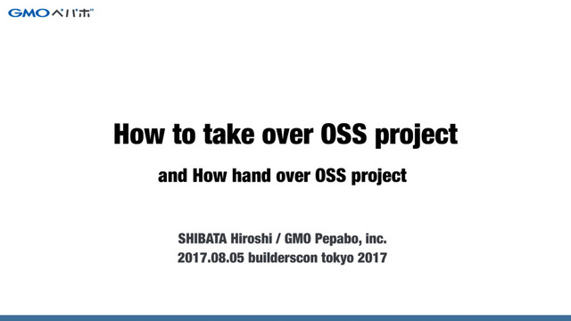 and How hand over OSS project
SHIBATA Hiroshi / GMO Pepabo, inc.
2017.08.05 builderscon tokyo 2017
How to take over OSS project
