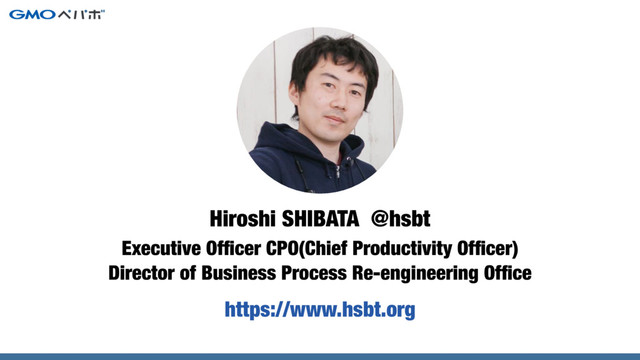 Executive Ofﬁcer CPO(Chief Productivity Ofﬁcer)
Director of Business Process Re-engineering Ofﬁce
Hiroshi SHIBATA @hsbt
https://www.hsbt.org
