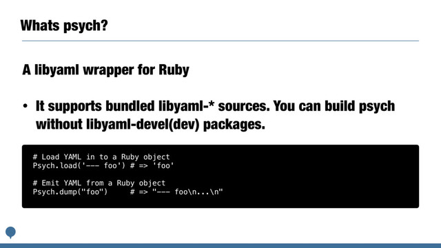 Whats psych?
A libyaml wrapper for Ruby
• It supports bundled libyaml-* sources. You can build psych
without libyaml-devel(dev) packages.
# Load YAML in to a Ruby object
Psych.load('--- foo') # => 'foo'
# Emit YAML from a Ruby object
Psych.dump("foo") # => "--- foo\n...\n"
