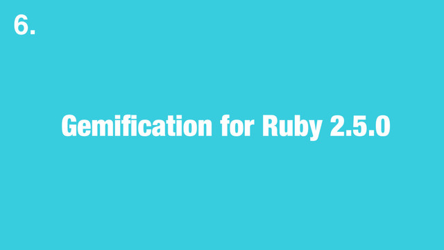Gemiﬁcation for Ruby 2.5.0
6.
