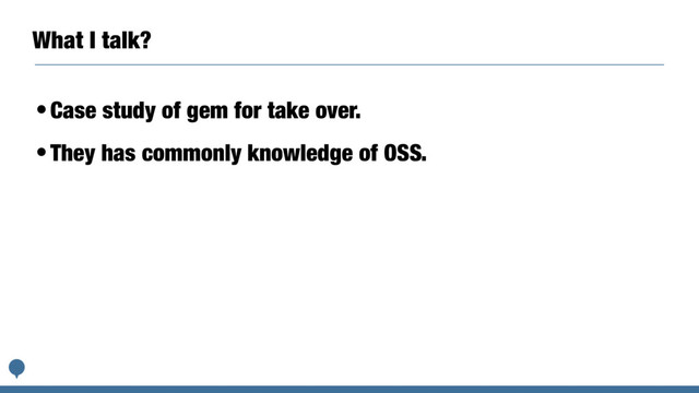 What I talk?
•Case study of gem for take over.
•They has commonly knowledge of OSS.
