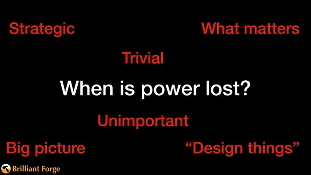 Brilliant Forge
When is power lost?
Strategic What matters
Big picture “Design things”
Trivial
Unimportant

