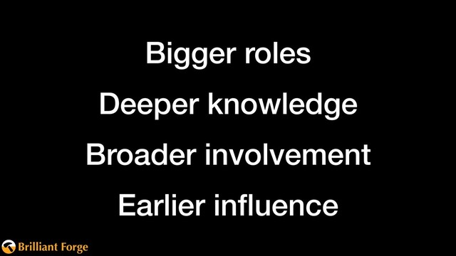 Brilliant Forge
Bigger roles
Deeper knowledge
Broader involvement
Earlier inﬂuence

