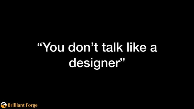 Brilliant Forge
“You don’t talk like a
designer”
