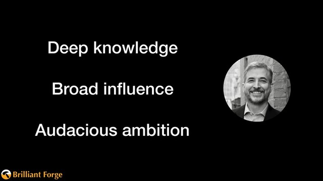 Brilliant Forge
Deep knowledge
Broad inﬂuence
Audacious ambition
