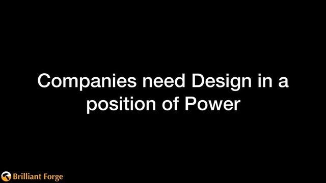Brilliant Forge
Companies need Design in a
position of Power
