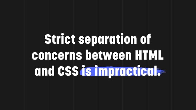 Strict separation of
concerns between HTML
and CSS is impractical.

