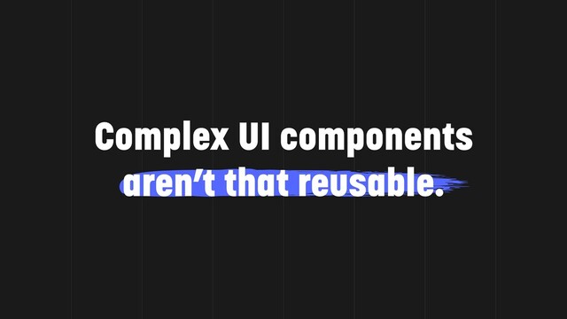 Complex UI components
aren’t that reusable.
