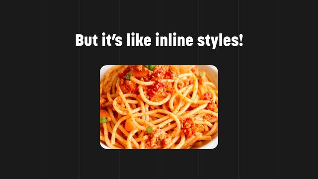 But it’s like inline styles!
