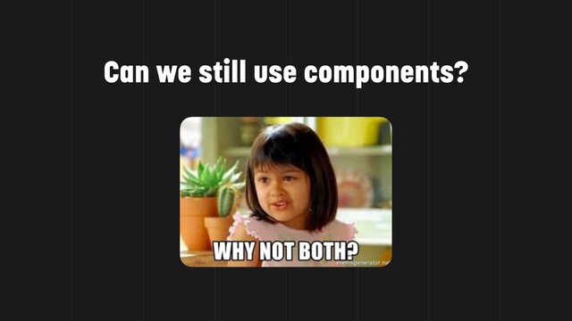 Can we still use components?
