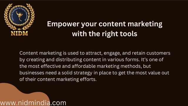www.nidmindia.com
Empower your content marketing
with the right tools
Content marketing is used to attract, engage, and retain customers
by creating and distributing content in various forms. It’s one of
the most effective and affordable marketing methods, but
businesses need a solid strategy in place to get the most value out
of their content marketing efforts.

