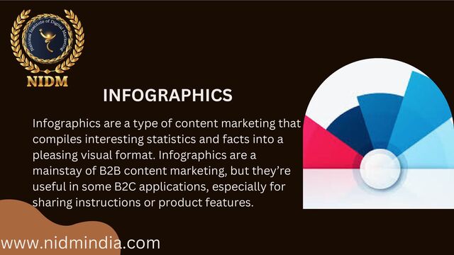 www.nidmindia.com
INFOGRAPHICS
Infographics are a type of content marketing that
compiles interesting statistics and facts into a
pleasing visual format. Infographics are a
mainstay of B2B content marketing, but they’re
useful in some B2C applications, especially for
sharing instructions or product features.
