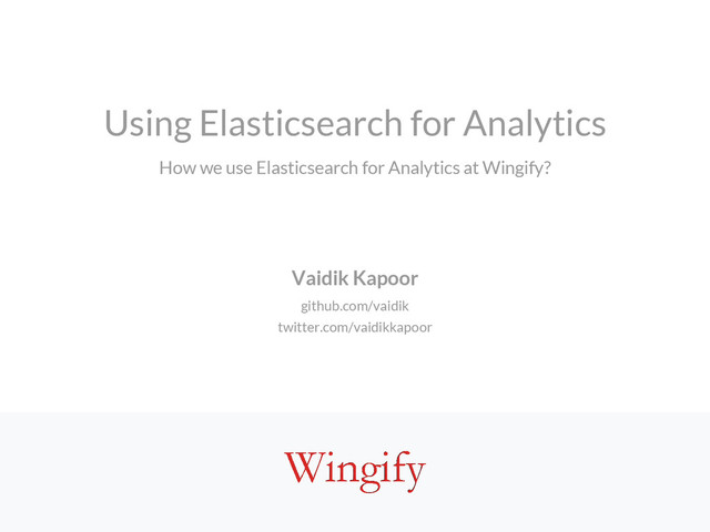 Using Elasticsearch for Analytics
How we use Elasticsearch for Analytics at Wingify?
Vaidik Kapoor
github.com/vaidik
twitter.com/vaidikkapoor
