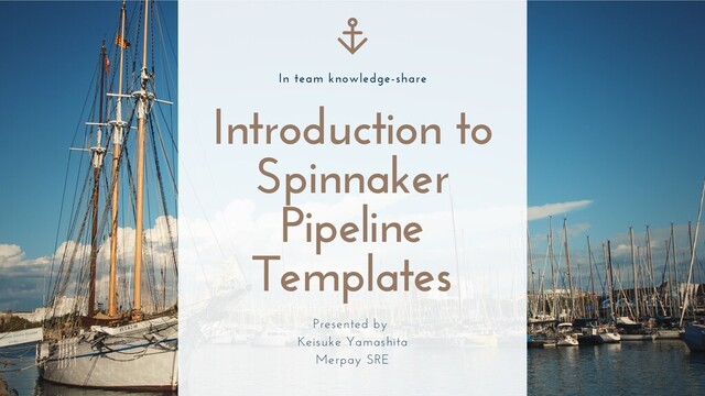 Introduction to
Spinnaker
Pipeline
Templates
Presented by
Keisuke Yamashita
Merpay SRE
In team knowledge-share
