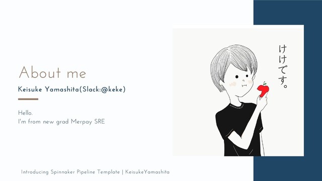 About me
Keisuke Yamashita(Slack:@keke)
Hello.
I'm from new grad Merpay SRE
Introducing Spinnaker Pipeline Template | KeisukeYamashita

