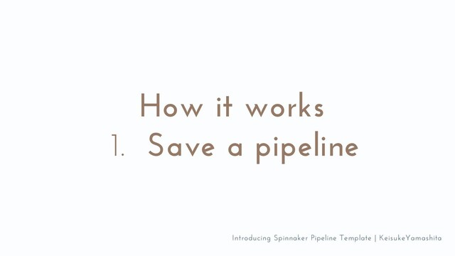 Save a pipeline
How it works
1.
Introducing Spinnaker Pipeline Template | KeisukeYamashita
