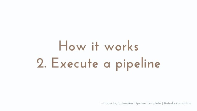 How it works
2. Execute a pipeline
Introducing Spinnaker Pipeline Template | KeisukeYamashita
