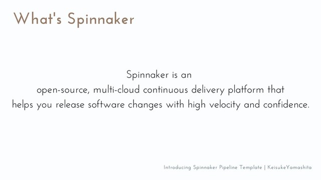 What's Spinnaker
Spinnaker is an
open-source, multi-cloud continuous delivery platform that
helps you release software changes with high velocity and confidence.
Introducing Spinnaker Pipeline Template | KeisukeYamashita
