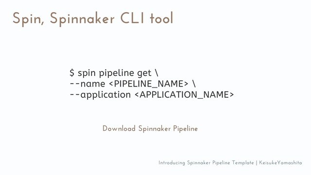 Spin, Spinnaker CLI tool
Download Spinnaker Pipeline
$ spin pipeline get \
--name  \
--application 
Introducing Spinnaker Pipeline Template | KeisukeYamashita
