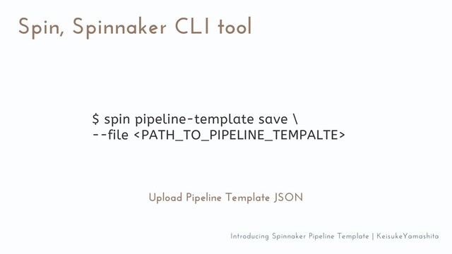 Spin, Spinnaker CLI tool
Upload Pipeline Template JSON
$ spin pipeline-template save \
--file 
Introducing Spinnaker Pipeline Template | KeisukeYamashita
