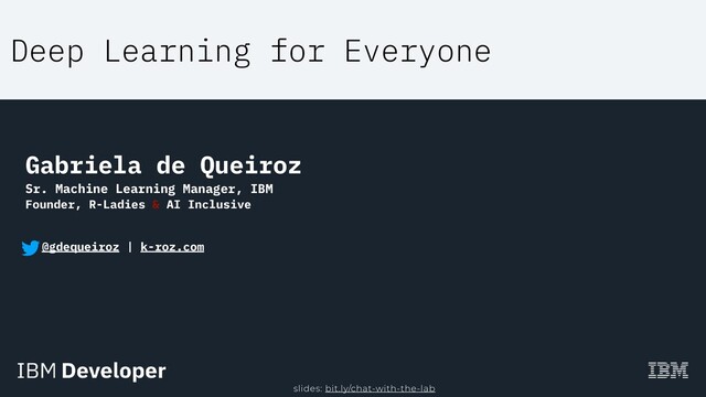 Deep Learning for Everyone
Gabriela de Queiroz
Sr. Machine Learning Manager, IBM
Founder, R-Ladies & AI Inclusive
@gdequeiroz | k-roz.com
slides: bit.ly/chat-with-the-lab
