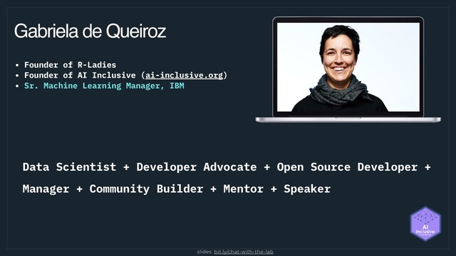 Gabriela de Queiroz
• Founder of R-Ladies
• Founder of AI Inclusive (ai-inclusive.org)
• Sr. Machine Learning Manager, IBM
Data Scientist + Developer Advocate + Open Source Developer +
Manager + Community Builder + Mentor + Speaker
slides: bit.ly/chat-with-the-lab
