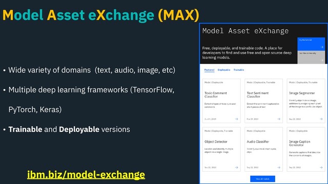 Model Asset eXchange (MAX)
• Wide variety of domains (text, audio, image, etc)
• Multiple deep learning frameworks (TensorFlow,  
PyTorch, Keras)
• Trainable and Deployable versions
ibm.biz/model-exchange
