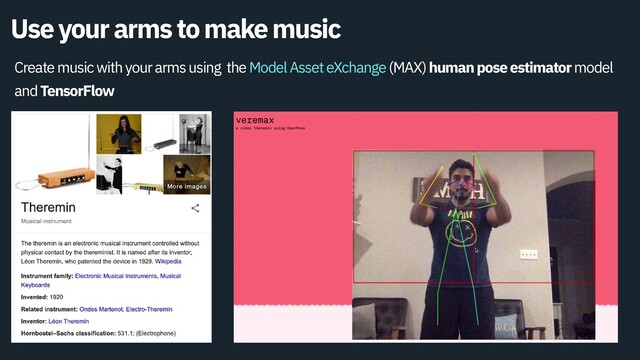 Use your arms to make music
Create music with your arms using the Model Asset eXchange (MAX) human pose estimator model
and TensorFlow
Use your arms to make music
Create music with your arms using the Model Asset eXchange (MAX) human pose estimator model
and TensorFlow
