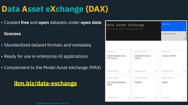 Data Asset eXchange (DAX)
• Curated free and open datasets under open data
licenses
• Standardized dataset formats and metadata
• Ready for use in enterprise AI applications
• Complement to the Model Asset eXchange (MAX)
ibm.biz/data-exchange
@gdequeiroz | www.k-roz.com
