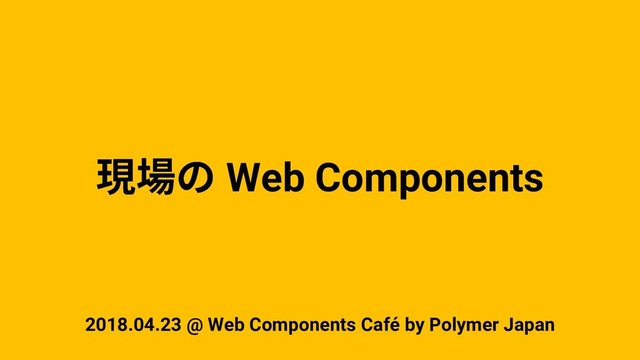 Web Components
2018.04.23 @ Web Components Café by Polymer Japan
