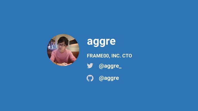 aggre
@aggre_
@aggre
FRAME00, INC. CTO
