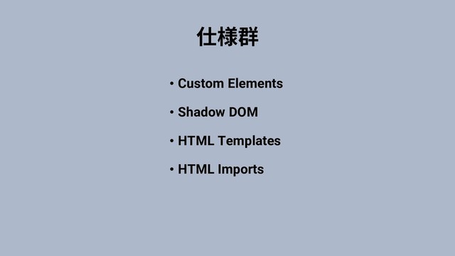 • Custom Elements
• Shadow DOM
• HTML Templates
• HTML Imports
