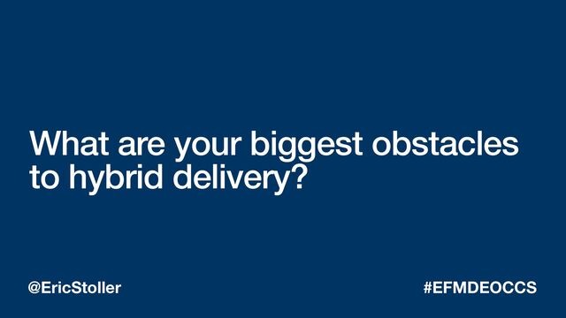 What are your biggest obstacles
to hybrid delivery?
@EricStoller #EFMDEOCCS
