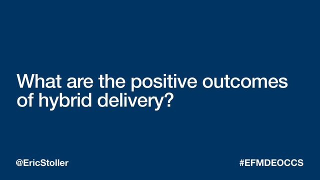 What are the positive outcomes
of hybrid delivery?
@EricStoller #EFMDEOCCS
