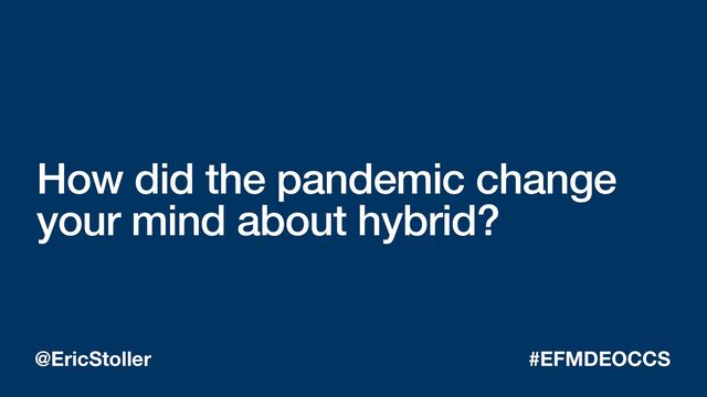 How did the pandemic change
your mind about hybrid?
@EricStoller #EFMDEOCCS
