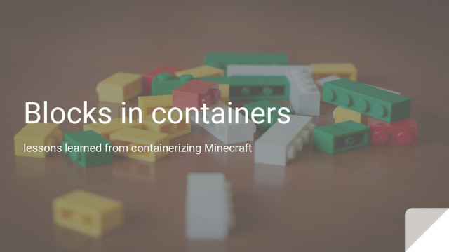 Blocks in containers
lessons learned from containerizing Minecraft
