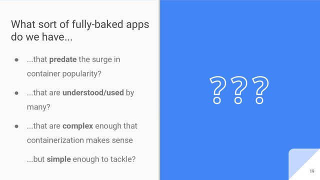 19
❔
● ...that predate the surge in
container popularity?
● ...that are understood/used by
many?
● ...that are complex enough that
containerization makes sense
...but simple enough to tackle?
What sort of fully-baked apps
do we have...
19
❔
❔
