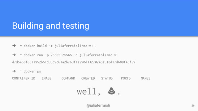 @juliaferraioli
Building and testing
➜ ~ docker build -t juliaferraioli/mc:v1 .
➜ ~ docker run -p 25565:25565 -d juliaferraioli/mc:v1
d7d5e58f8833952b51d33c9c63a2b763f1a290d33270245a518d17d689f45f39
➜ ~ docker ps
CONTAINER ID IMAGE COMMAND CREATED STATUS PORTS NAMES
well, .
26
