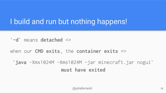 @juliaferraioli
I build and run but nothing happens!
`-d` means detached =>
when our CMD exits, the container exits =>
`java -Xmx1024M -Xms1024M -jar minecraft.jar nogui`
must have exited
28

