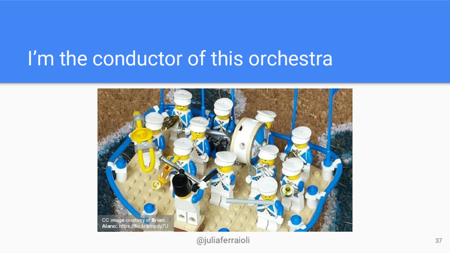 @juliaferraioli
I’m the conductor of this orchestra
37
CC image courtesy of Brian
Alano: https://flic.kr/p/npdy7U
